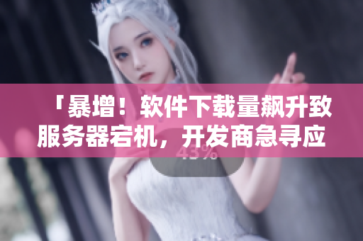 「暴增！軟件下載量飆升致服務(wù)器宕機(jī)，開發(fā)商急尋應(yīng)對之策」