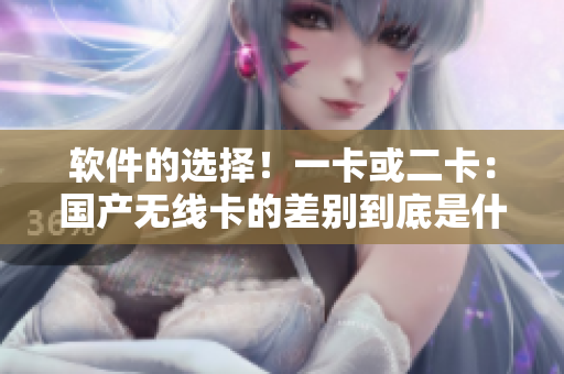 軟件的選擇！一卡或二卡：國(guó)產(chǎn)無(wú)線卡的差別到底是什么