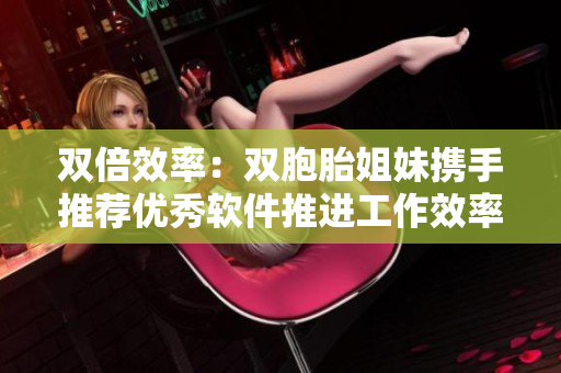雙倍效率：雙胞胎姐妹攜手推薦優(yōu)秀軟件推進(jìn)工作效率