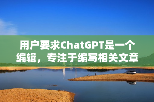 用戶要求ChatGPT是一個(gè)編輯，專注于編寫相關(guān)文章。