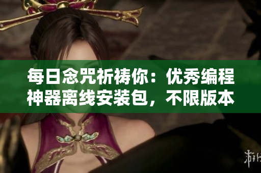 每日念咒祈禱你：優(yōu)秀編程神器離線安裝包，不限版本不限量！