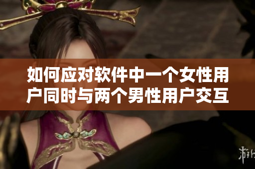 如何應對軟件中一個女性用戶同時與兩個男性用戶交互的情況？