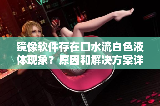 鏡像軟件存在口水流白色液體現(xiàn)象？原因和解決方案詳解！
