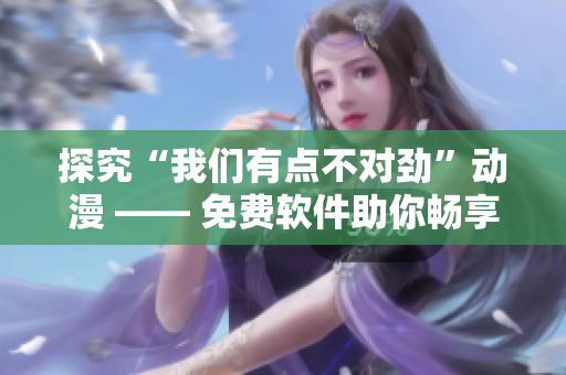 探究“我們有點不對勁”動漫 —— 免費軟件助你暢享高清播放！