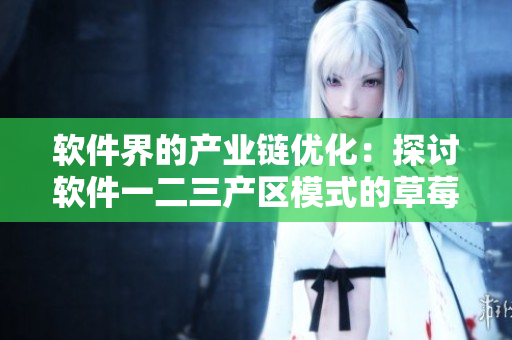 軟件界的產(chǎn)業(yè)鏈優(yōu)化：探討軟件一二三產(chǎn)區(qū)模式的草莓效應(yīng)