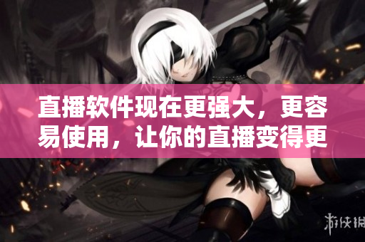 直播軟件現(xiàn)在更強(qiáng)大，更容易使用，讓你的直播變得更加生動(dòng)活現(xiàn)