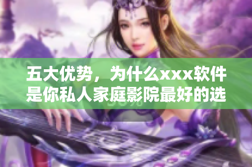 五大優(yōu)勢(shì)，為什么xxx軟件是你私人家庭影院最好的選擇