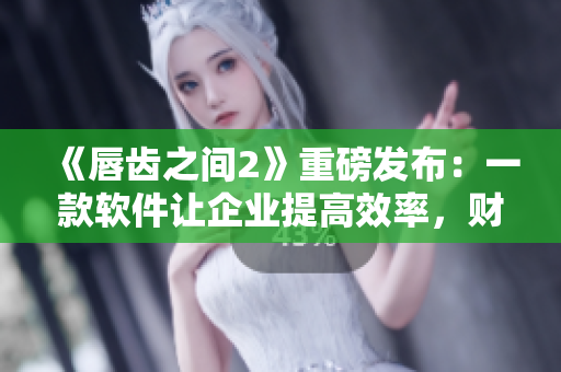 《唇齒之間2》重磅發(fā)布：一款軟件讓企業(yè)提高效率，財(cái)務(wù)問題迎刃而解！