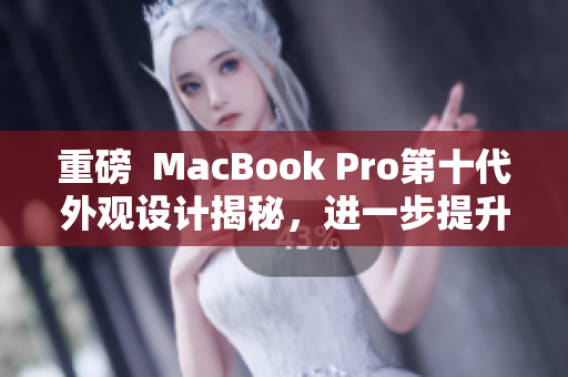 重磅  MacBook Pro第十代外觀設(shè)計(jì)揭秘，進(jìn)一步提升軟件性能！