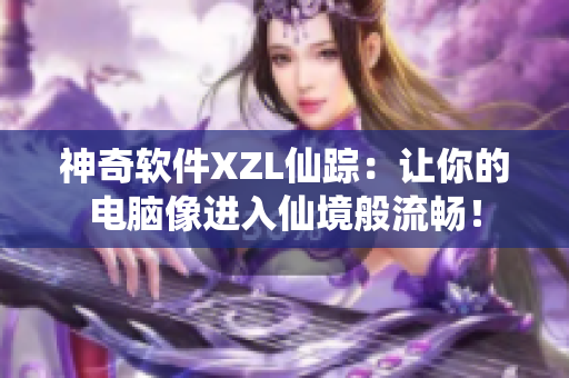 神奇軟件XZL仙蹤：讓你的電腦像進(jìn)入仙境般流暢！