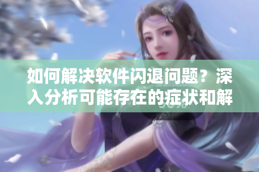 如何解決軟件閃退問(wèn)題？深入分析可能存在的癥狀和解決方案！
