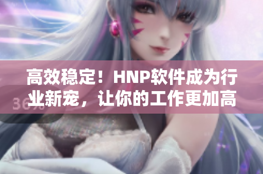 高效穩(wěn)定！HNP軟件成為行業(yè)新寵，讓你的工作更加高效