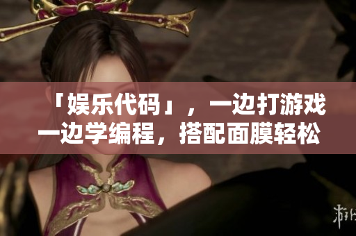 「娛樂(lè)代碼」，一邊打游戲一邊學(xué)編程，搭配面膜輕松入門(mén)！