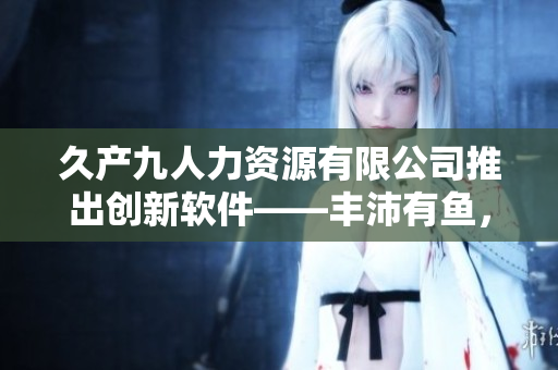 久產(chǎn)九人力資源有限公司推出創(chuàng)新軟件——豐沛有魚，助力企業(yè)人力資源管理！