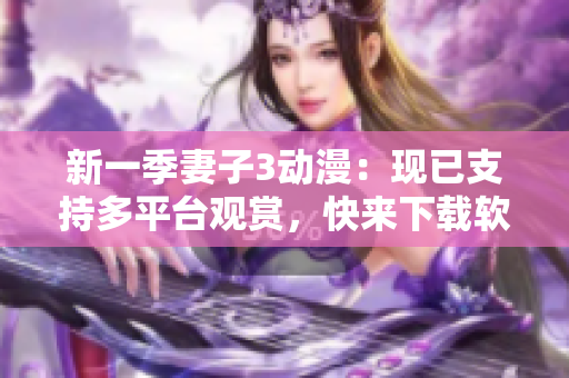 新一季妻子3動(dòng)漫：現(xiàn)已支持多平臺(tái)觀賞，快來下載軟件享受高清體驗(yàn)！