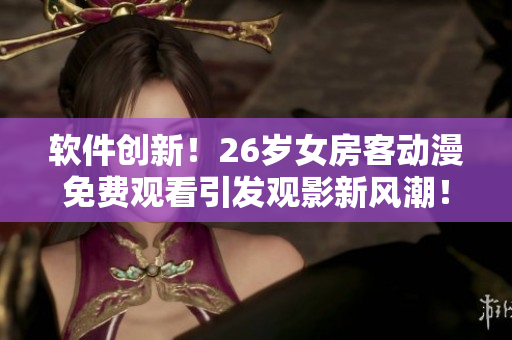 軟件創(chuàng)新！26歲女房客動(dòng)漫免費(fèi)觀看引發(fā)觀影新風(fēng)潮！