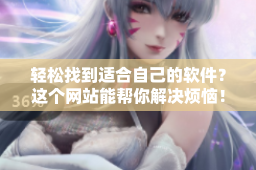輕松找到適合自己的軟件？這個(gè)網(wǎng)站能幫你解決煩惱！