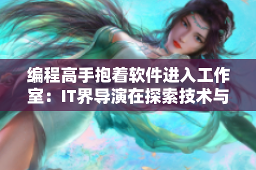 編程高手抱著軟件進(jìn)入工作室：IT界導(dǎo)演在探索技術(shù)與藝術(shù)的交匯點(diǎn)