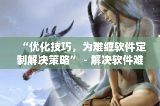 “優(yōu)化技巧，為難纏軟件定制解決策略” - 解決軟件難題，挑戰(zhàn)技術(shù)極限