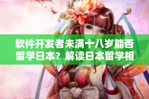 軟件開(kāi)發(fā)者未滿十八歲能否留學(xué)日本？解讀日本留學(xué)相關(guān)政策及限制