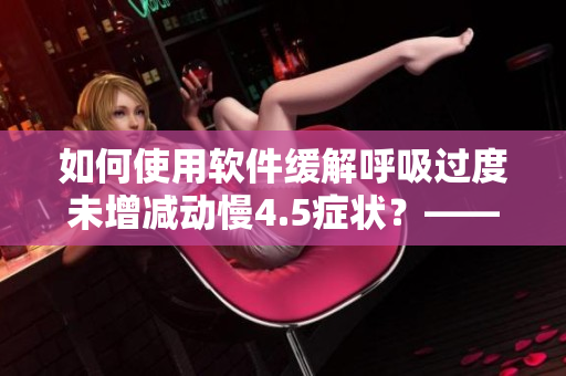 如何使用軟件緩解呼吸過度未增減動慢4.5癥狀？——一種有效的治療方法