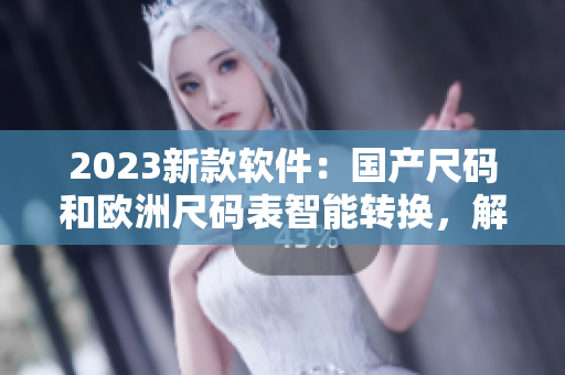 2023新款軟件：國(guó)產(chǎn)尺碼和歐洲尺碼表智能轉(zhuǎn)換，解放服裝生產(chǎn)困境！