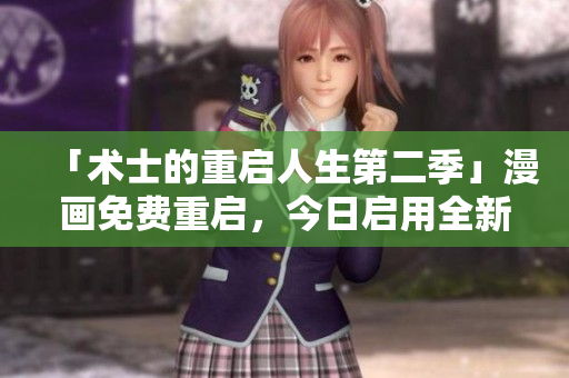 「術(shù)士的重啟人生第二季」漫畫免費(fèi)重啟，今日啟用全新升級(jí)版軟件！