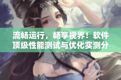 流暢運行，暢享視界！軟件頂級性能測試與優(yōu)化實測分享