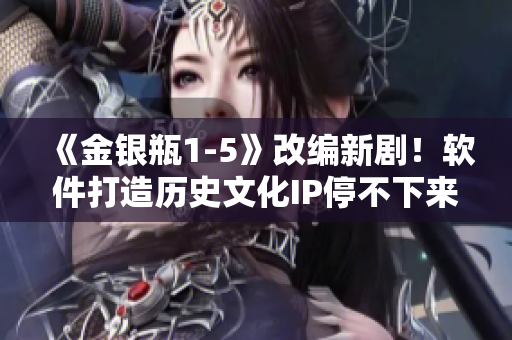 《金銀瓶1-5》改編新??！軟件打造歷史文化IP停不下來！