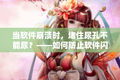 當(dāng)軟件崩潰時(shí)，堵住尿孔不能尿？——如何防止軟件閃退和崩潰！