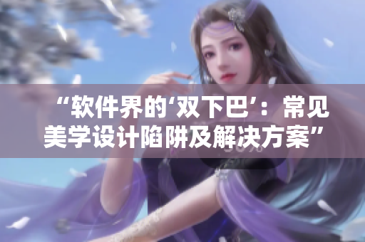 “軟件界的‘雙下巴’：常見美學(xué)設(shè)計陷阱及解決方案”