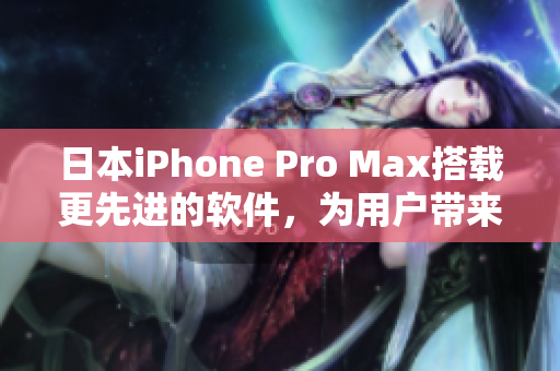 日本iPhone Pro Max搭載更先進(jìn)的軟件，為用戶帶來全新使用體驗(yàn)