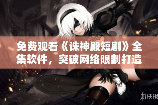 免費(fèi)觀看《誅神殿短劇》全集軟件，突破網(wǎng)絡(luò)限制打造暢快觀影新體驗(yàn)！