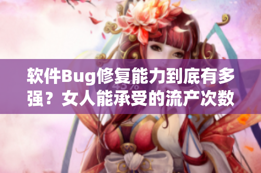 軟件Bug修復(fù)能力到底有多強？女人能承受的流產(chǎn)次數(shù)給你答案！