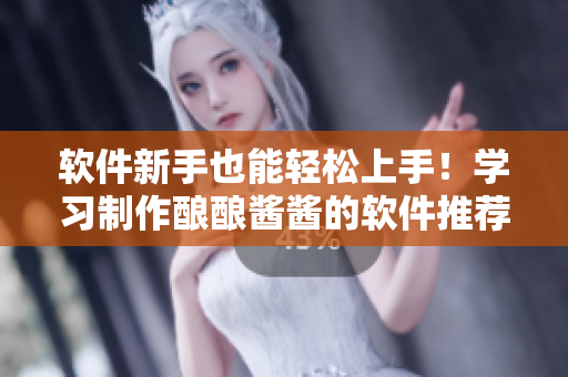 軟件新手也能輕松上手！學(xué)習(xí)制作釀釀醬醬的軟件推薦