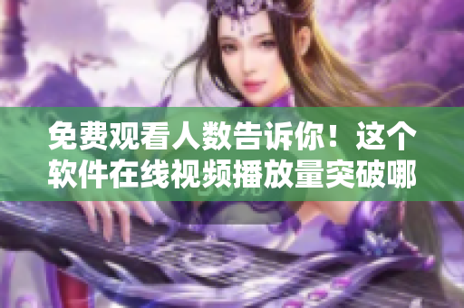 免費觀看人數(shù)告訴你！這個軟件在線視頻播放量突破哪個峰值！