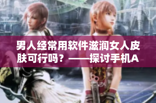 男人經(jīng)常用軟件滋潤女人皮膚可行嗎？——探討手機APP輔助美容的科學(xué)性