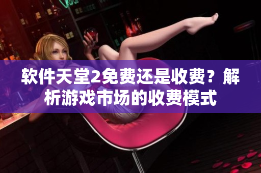 軟件天堂2免費還是收費？解析游戲市場的收費模式