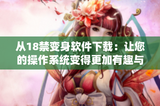 從18禁變身軟件下載：讓您的操作系統(tǒng)變得更加有趣與實(shí)用！