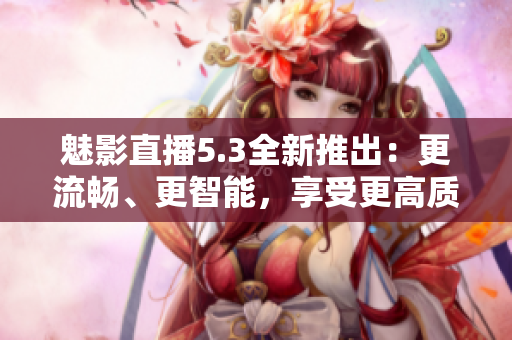 魅影直播5.3全新推出：更流暢、更智能，享受更高質(zhì)量直播體驗(yàn)