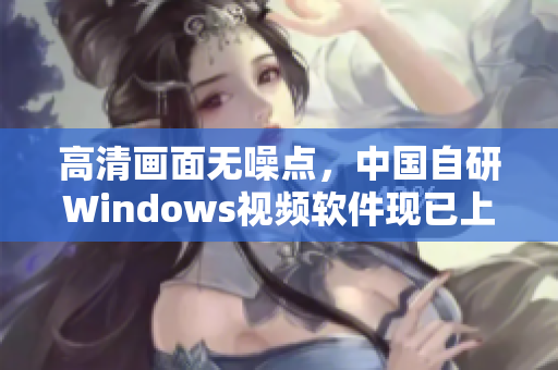 高清畫面無噪點，中國自研Windows視頻軟件現(xiàn)已上線！