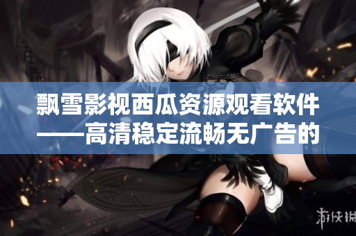飄雪影視西瓜資源觀看軟件——高清穩(wěn)定流暢無(wú)廣告的最佳選擇