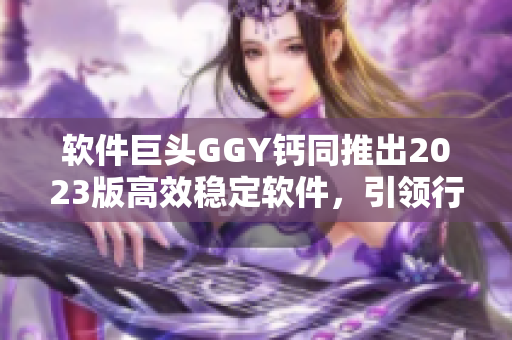 軟件巨頭GGY鈣同推出2023版高效穩(wěn)定軟件，引領(lǐng)行業(yè)發(fā)展