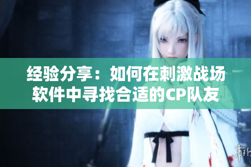 經(jīng)驗(yàn)分享：如何在刺激戰(zhàn)場(chǎng)軟件中尋找合適的CP隊(duì)友？