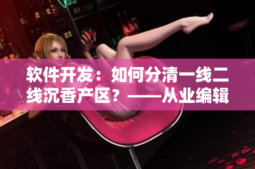 軟件開發(fā)：如何分清一線二線沉香產(chǎn)區(qū)？——從業(yè)編輯探討