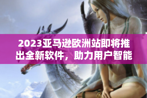 2023亞馬遜歐洲站即將推出全新軟件，助力用戶智能化購(gòu)物體驗(yàn)