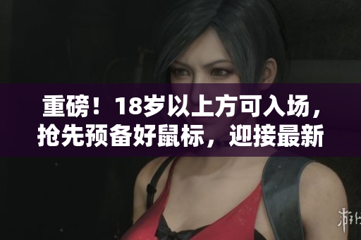 重磅！18歲以上方可入場(chǎng)，搶先預(yù)備好鼠標(biāo)，迎接最新軟件問世！