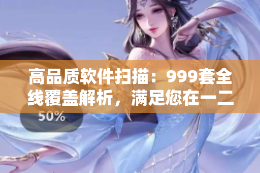 高品質(zhì)軟件掃描：999套全線覆蓋解析，滿足您在一二三線的需求