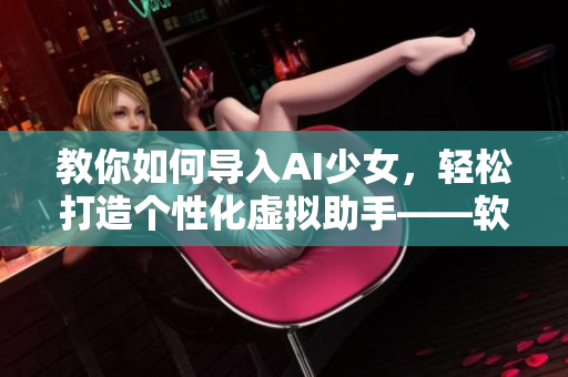 教你如何導(dǎo)入AI少女，輕松打造個性化虛擬助手——軟件使用指南