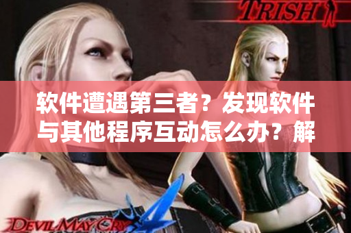 軟件遭遇第三者？發(fā)現(xiàn)軟件與其他程序互動怎么辦？解決建議分享！